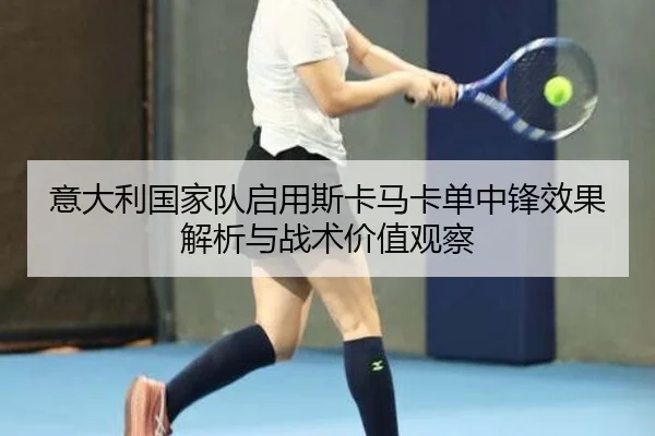 意大利国家队启用斯卡马卡单中锋效果解析与战术价值观察