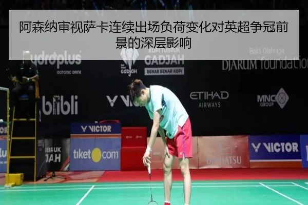 阿森纳审视萨卡连续出场负荷变化对英超争冠前景的深层影响