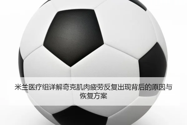 米兰医疗组详解奇克肌肉疲劳反复出现背后的原因与恢复方案