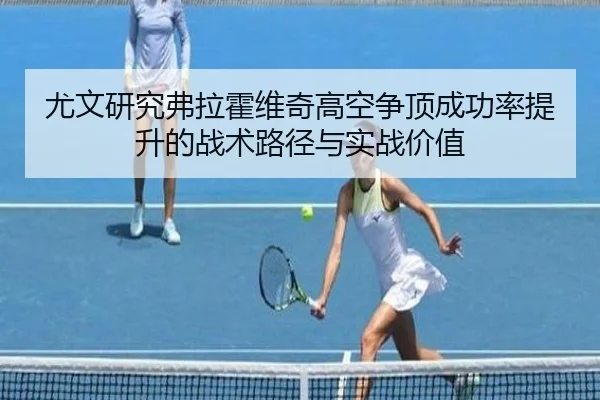 尤文研究弗拉霍维奇高空争顶成功率提升的战术路径与实战价值