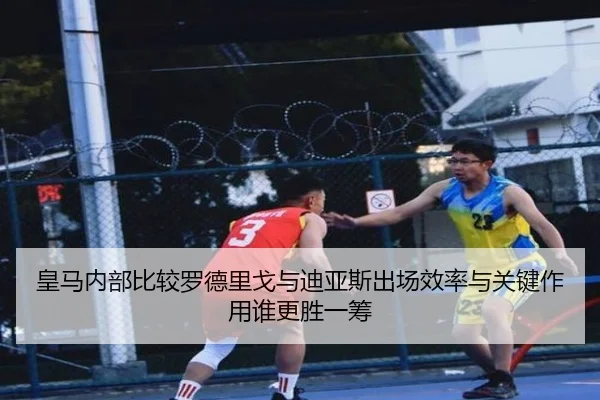 皇马内部比较罗德里戈与迪亚斯出场效率与关键作用谁更胜一筹