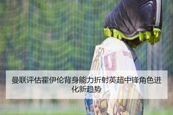 曼联评估霍伊伦背身能力折射英超中锋角色进化新趋势