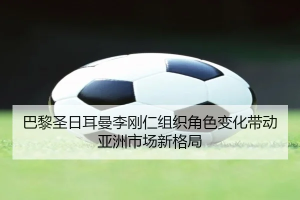 巴黎圣日耳曼李刚仁组织角色变化带动亚洲市场新格局