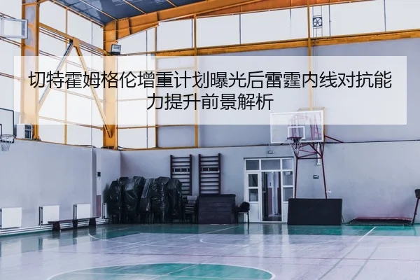 切特霍姆格伦增重计划曝光后雷霆内线对抗能力提升前景解析