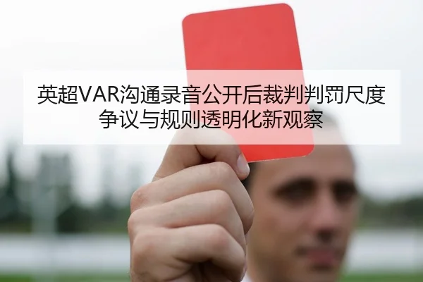 英超VAR沟通录音公开后裁判判罚尺度争议与规则透明化新观察