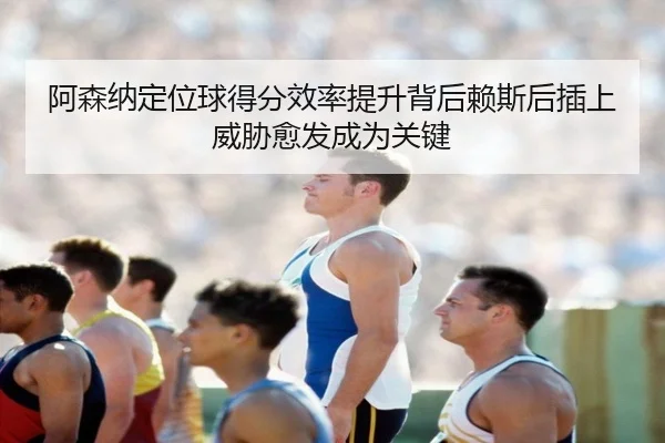 阿森纳定位球得分效率提升背后赖斯后插上威胁愈发成为关键
