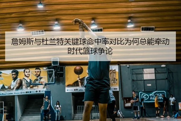 詹姆斯与杜兰特关键球命中率对比为何总能牵动时代篮球争论