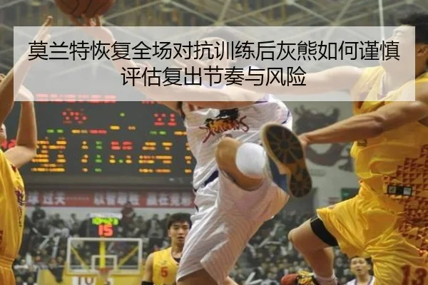 莫兰特恢复全场对抗训练后灰熊如何谨慎评估复出节奏与风险