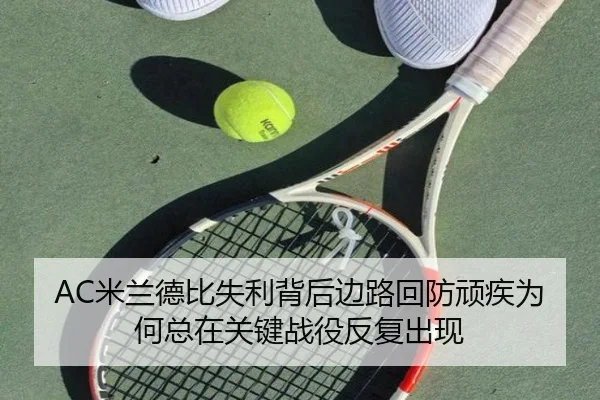 AC米兰德比失利背后边路回防顽疾为何总在关键战役反复出现